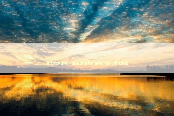 深度技术剖析下载资源体系的独特价值与优化路径 深度技术剖析下载资源体系的独特价值与优化路径 新闻