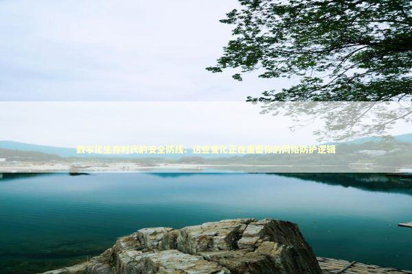 数字化生存时代的安全防线：这些变化正在重塑你的网络防护逻辑 IT技术