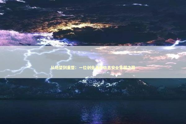 从绝望到重塑：一位创业者的信息安全觉醒之路 企业服务