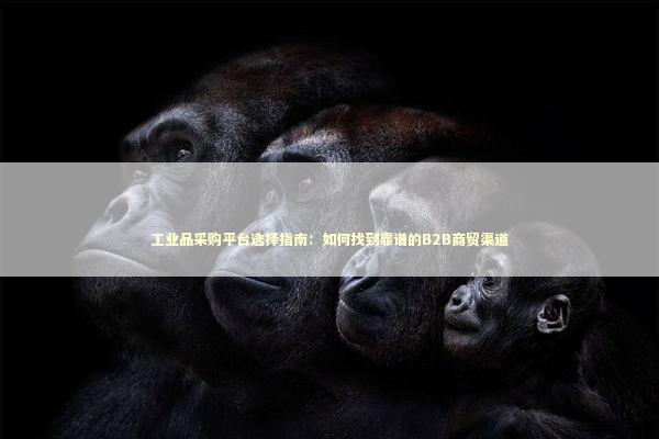 工业品采购平台选择指南:如何找到靠谱的B2B商贸渠道 工业品采购平台选择指南:如何找到靠谱的B2B商贸渠道 企业服务
