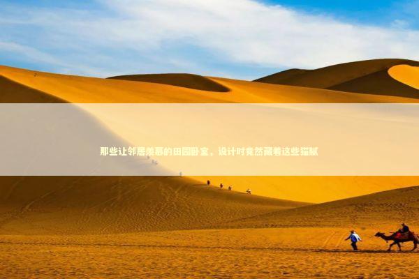 那些让邻居羡慕的田园卧室,设计时竟然藏着这些猫腻 那些让邻居羡慕的田园卧室,设计时竟然藏着这些猫腻 房产家居